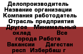 Делопроизводитель › Название организации ­ Компания-работодатель › Отрасль предприятия ­ Другое › Минимальный оклад ­ 12 000 - Все города Работа » Вакансии   . Дагестан респ.,Избербаш г.